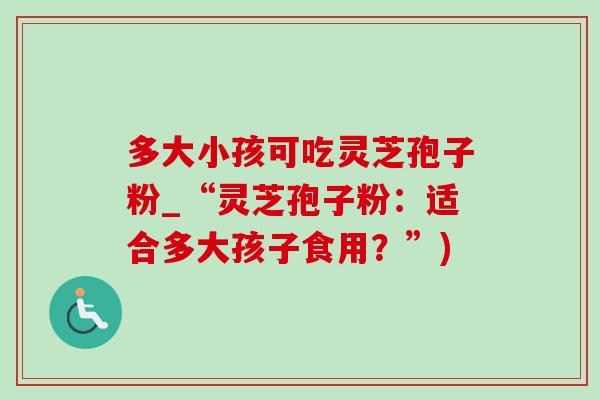 多大小孩可吃灵芝孢子粉_“灵芝孢子粉：适合多大孩子食用？”)-第1张图片-灵芝之家