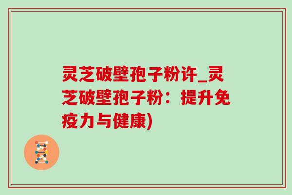灵芝破壁孢子粉许_灵芝破壁孢子粉:提升免疫力与健康)-第1张图片-灵芝之家 灵芝破壁孢子粉许_灵芝破壁孢子粉:提升免疫力与健康)-第1张图片-灵芝之家
