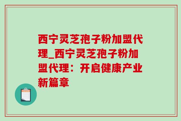 西宁灵芝孢子粉加盟代理_西宁灵芝孢子粉加盟代理：开启健康产业新篇章-第1张图片-灵芝之家