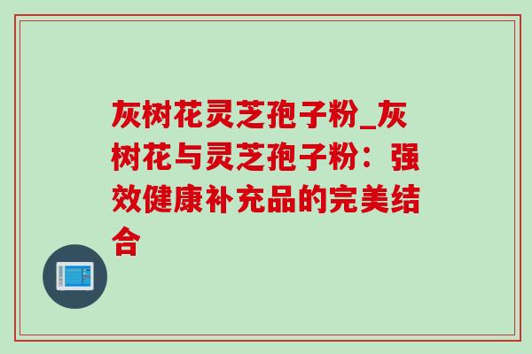 灰树花灵芝孢子粉_灰树花与灵芝孢子粉:强效健康补充品的完美结合-第1张图片-灵芝之家 灰树花灵芝孢子粉_灰树花与灵芝孢子粉:强效健康补充品的完美结合-第1张图片-灵芝之家