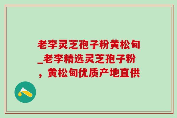 老李灵芝孢子粉黄松甸_老李精选灵芝孢子粉,黄松甸优质产地直供-第1张图片-灵芝之家 老李灵芝孢子粉黄松甸_老李精选灵芝孢子粉,黄松甸优质产地直供-第1张图片-灵芝之家