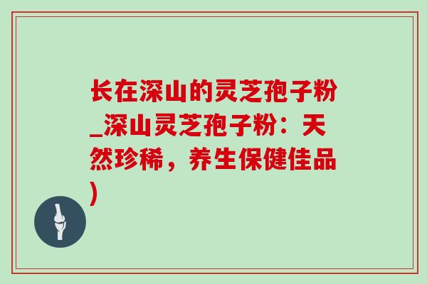 长在深山的灵芝孢子粉_深山灵芝孢子粉:天然珍稀,养生保健佳品)-第1张图片-灵芝之家 长在深山的灵芝孢子粉_深山灵芝孢子粉:天然珍稀,养生保健佳品)-第1张图片-灵芝之家