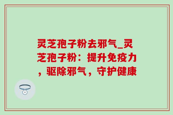 灵芝孢子粉去邪气_灵芝孢子粉:提升免疫力,驱除邪气,守护健康-第1张图片-灵芝之家 灵芝孢子粉去邪气_灵芝孢子粉:提升免疫力,驱除邪气,守护健康-第1张图片-灵芝之家