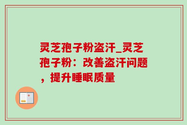 灵芝孢子粉盗汗_灵芝孢子粉:改善盗汗问题,提升睡眠质量-第1张图片-灵芝之家 灵芝孢子粉盗汗_灵芝孢子粉:改善盗汗问题,提升睡眠质量-第1张图片-灵芝之家