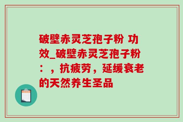 破壁赤灵芝孢子粉 功效_破壁赤灵芝孢子粉：，抗疲劳，延缓衰老的天然养生圣品-第1张图片-灵芝之家