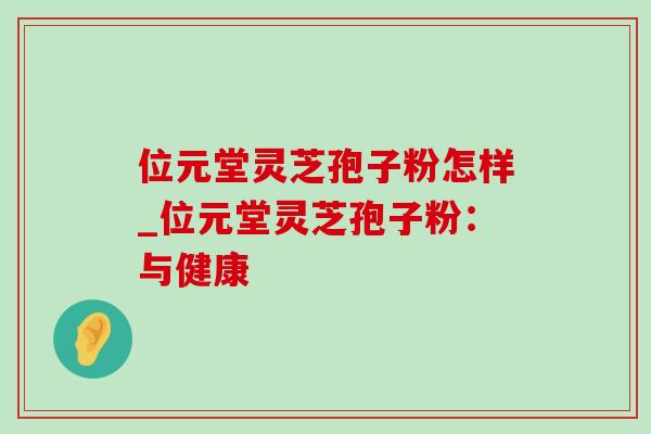 位元堂灵芝孢子粉怎样_位元堂灵芝孢子粉：与健康-第1张图片-灵芝之家