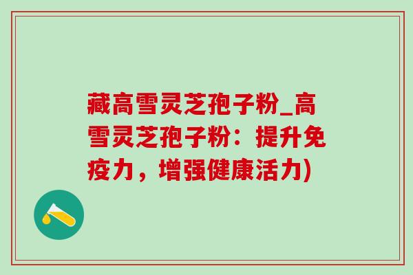 藏高雪灵芝孢子粉_高雪灵芝孢子粉:提升免疫力,增强健康活力)-第1张图片-灵芝之家 藏高雪灵芝孢子粉_高雪灵芝孢子粉:提升免疫力,增强健康活力)-第1张图片-灵芝之家