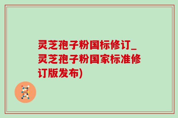 灵芝孢子粉国标修订_灵芝孢子粉国家标准修订版发布)-第1张图片-灵芝之家 灵芝孢子粉国标修订_灵芝孢子粉国家标准修订版发布)-第1张图片-灵芝之家