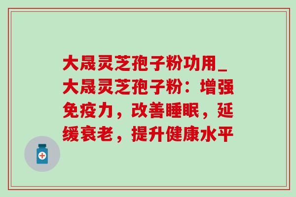 大晟灵芝孢子粉功用_大晟灵芝孢子粉：增强免疫力，改善睡眠，延缓衰老，提升健康水平-第1张图片-灵芝之家