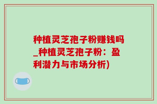 种植灵芝孢子粉赚钱吗_种植灵芝孢子粉:盈利潜力与市场分析)-第1张图片-灵芝之家 种植灵芝孢子粉赚钱吗_种植灵芝孢子粉:盈利潜力与市场分析)-第1张图片-灵芝之家