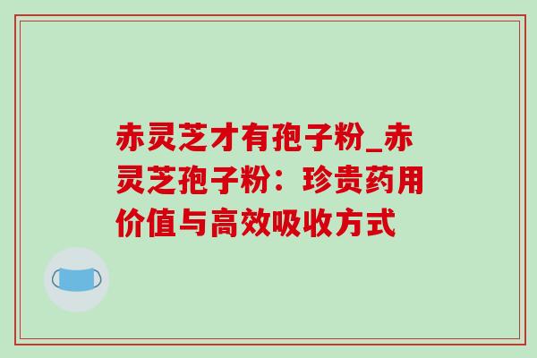 赤灵芝才有孢子粉_赤灵芝孢子粉：珍贵药用价值与高效吸收方式-第1张图片-灵芝之家