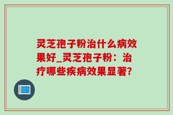 灵芝孢子粉治什么病效果好_灵芝孢子粉:治疗哪些疾病效果显著?-第1张图片-灵芝之家 灵芝孢子粉治什么病效果好_灵芝孢子粉:治疗哪些疾病效果显著?-第1张图片-灵芝之家