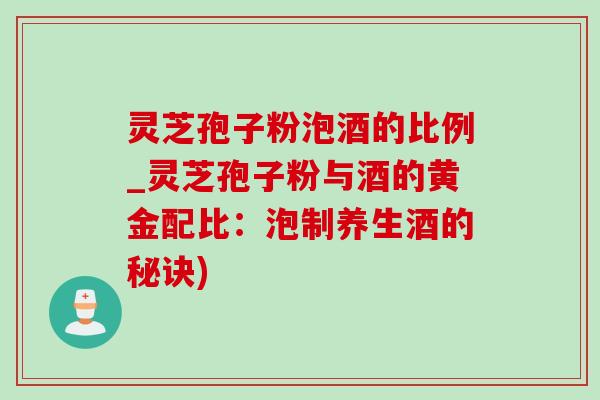 灵芝孢子粉泡酒的比例_灵芝孢子粉与酒的黄金配比:泡制养生酒的秘诀)-第1张图片-灵芝之家 灵芝孢子粉泡酒的比例_灵芝孢子粉与酒的黄金配比:泡制养生酒的秘诀)-第1张图片-灵芝之家