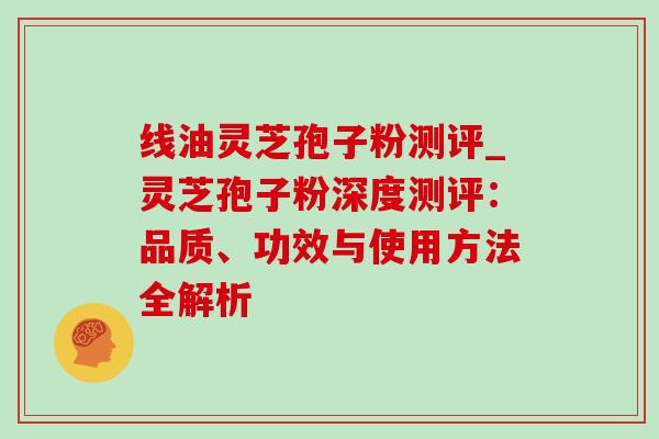 线油灵芝孢子粉测评_灵芝孢子粉深度测评:品质、功效与使用方法全解析-第1张图片-灵芝之家 线油灵芝孢子粉测评_灵芝孢子粉深度测评:品质、功效与使用方法全解析-第1张图片-灵芝之家