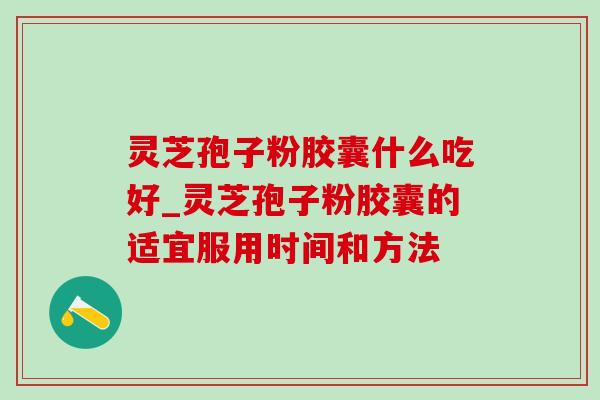 灵芝孢子粉胶囊什么吃好_灵芝孢子粉胶囊的适宜服用时间和方法-第1张图片-灵芝之家 灵芝孢子粉胶囊什么吃好_灵芝孢子粉胶囊的适宜服用时间和方法-第1张图片-灵芝之家