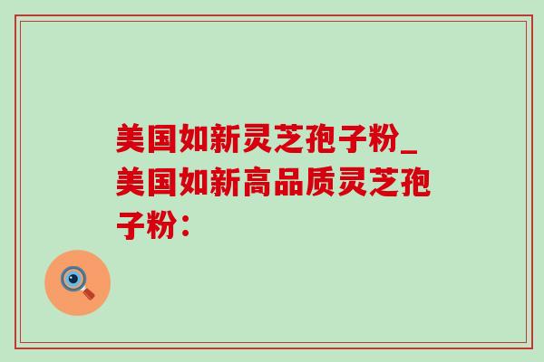 美国如新灵芝孢子粉_美国如新高品质灵芝孢子粉:-第1张图片-灵芝之家 美国如新灵芝孢子粉_美国如新高品质灵芝孢子粉:-第1张图片-灵芝之家