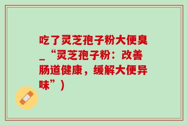 吃了灵芝孢子粉大便臭_“灵芝孢子粉:改善肠道健康,缓解大便异味”)-第1张图片-灵芝之家 吃了灵芝孢子粉大便臭_“灵芝孢子粉:改善肠道健康,缓解大便异味”)-第1张图片-灵芝之家