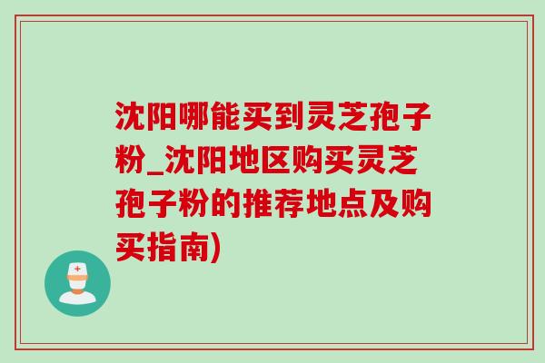 沈阳哪能买到灵芝孢子粉_沈阳地区购买灵芝孢子粉的推荐地点及购买指南)-第1张图片-灵芝之家 沈阳哪能买到灵芝孢子粉_沈阳地区购买灵芝孢子粉的推荐地点及购买指南)-第1张图片-灵芝之家