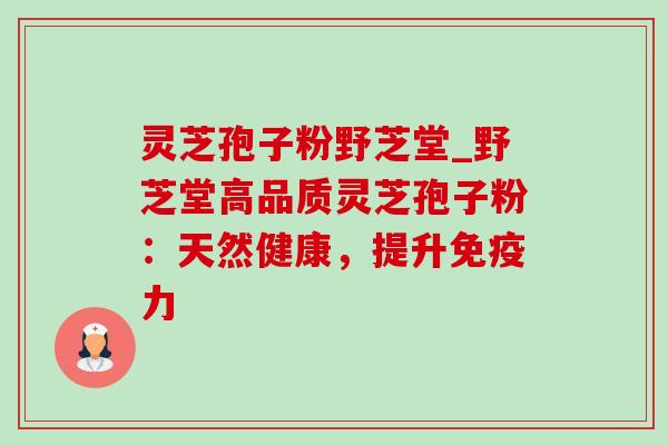 灵芝孢子粉野芝堂_野芝堂高品质灵芝孢子粉:天然健康,提升免疫力-第1张图片-灵芝之家 灵芝孢子粉野芝堂_野芝堂高品质灵芝孢子粉:天然健康,提升免疫力-第1张图片-灵芝之家