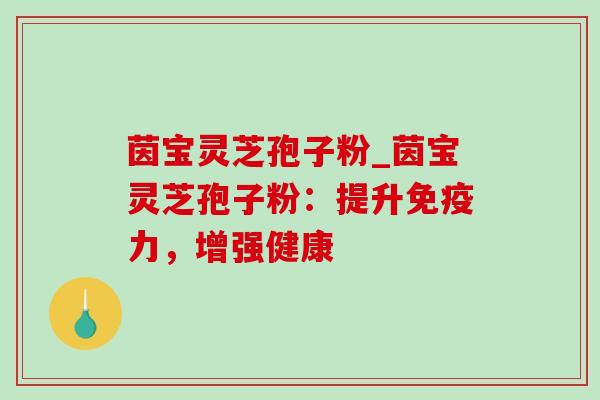 茵宝灵芝孢子粉_茵宝灵芝孢子粉:提升免疫力,增强健康-第1张图片-灵芝之家 茵宝灵芝孢子粉_茵宝灵芝孢子粉:提升免疫力,增强健康-第1张图片-灵芝之家