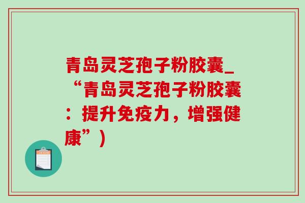 青岛灵芝孢子粉胶囊_“青岛灵芝孢子粉胶囊:提升免疫力,增强健康”)-第1张图片-灵芝之家 青岛灵芝孢子粉胶囊_“青岛灵芝孢子粉胶囊:提升免疫力,增强健康”)-第1张图片-灵芝之家