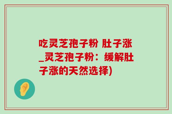 吃灵芝孢子粉 肚子涨_灵芝孢子粉:缓解肚子涨的天然选择)-第1张图片-灵芝之家 吃灵芝孢子粉 肚子涨_灵芝孢子粉:缓解肚子涨的天然选择)-第1张图片-灵芝之家