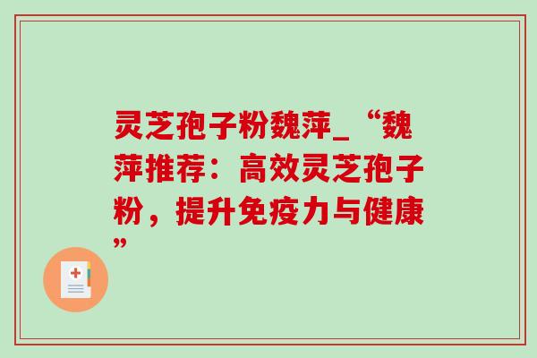 灵芝孢子粉魏萍_“魏萍推荐:高效灵芝孢子粉,提升免疫力与健康”-第1张图片-灵芝之家 灵芝孢子粉魏萍_“魏萍推荐:高效灵芝孢子粉,提升免疫力与健康”-第1张图片-灵芝之家
