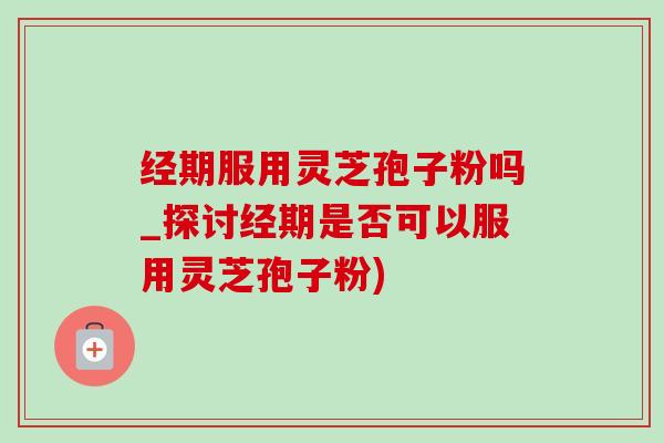 经期服用灵芝孢子粉吗_探讨经期是否可以服用灵芝孢子粉)-第1张图片-灵芝之家 经期服用灵芝孢子粉吗_探讨经期是否可以服用灵芝孢子粉)-第1张图片-灵芝之家