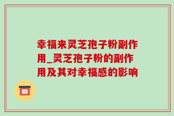 幸福来灵芝孢子粉副作用_灵芝孢子粉的副作用及其对幸福感的影响-第1张图片-灵芝之家