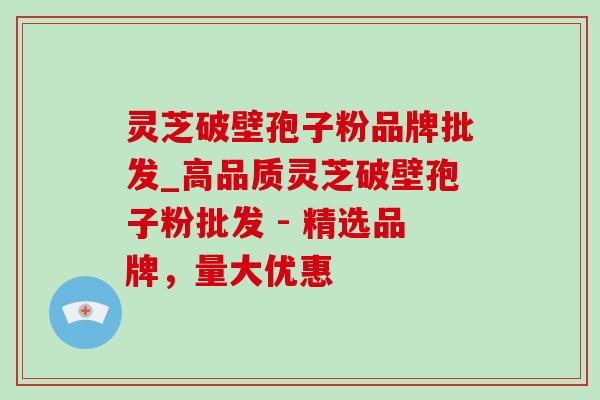 灵芝破壁孢子粉品牌批发_高品质灵芝破壁孢子粉批发 - 精选品牌,量大优惠-第1张图片-灵芝之家 灵芝破壁孢子粉品牌批发_高品质灵芝破壁孢子粉批发 - 精选品牌,量大优惠-第1张图片-灵芝之家