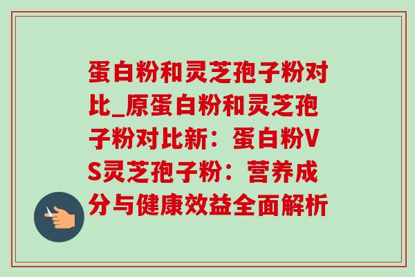 蛋白粉和灵芝孢子粉对比_原蛋白粉和灵芝孢子粉对比新:蛋白粉VS灵芝孢子粉:营养成分与健康效益全面解析-第1张图片-灵芝之家 蛋白粉和灵芝孢子粉对比_原蛋白粉和灵芝孢子粉对比新:蛋白粉VS灵芝孢子粉:营养成分与健康效益全面解析-第1张图片-灵芝之家