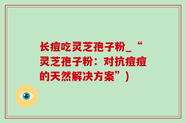 长痘吃灵芝孢子粉_“灵芝孢子粉:对抗痘痘的天然解决方案”)-第1张图片-灵芝之家 长痘吃灵芝孢子粉_“灵芝孢子粉:对抗痘痘的天然解决方案”)-第1张图片-灵芝之家