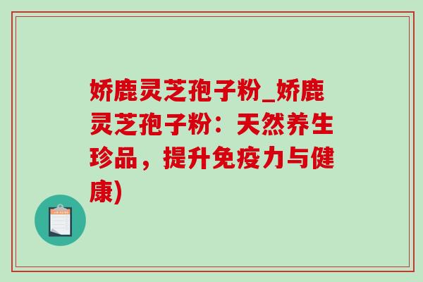 娇鹿灵芝孢子粉_娇鹿灵芝孢子粉：天然养生珍品，提升免疫力与健康)-第1张图片-灵芝之家