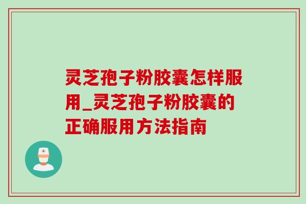 灵芝孢子粉胶囊怎样服用_灵芝孢子粉胶囊的正确服用方法指南-第1张图片-灵芝之家