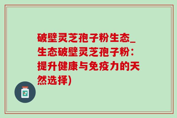 破壁灵芝孢子粉生态_生态破壁灵芝孢子粉:提升健康与免疫力的天然选择)-第1张图片-灵芝之家 破壁灵芝孢子粉生态_生态破壁灵芝孢子粉:提升健康与免疫力的天然选择)-第1张图片-灵芝之家