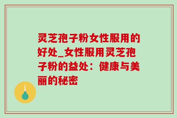 灵芝孢子粉女性服用的好处_女性服用灵芝孢子粉的益处:健康与美丽的秘密-第1张图片-灵芝之家 灵芝孢子粉女性服用的好处_女性服用灵芝孢子粉的益处:健康与美丽的秘密-第1张图片-灵芝之家