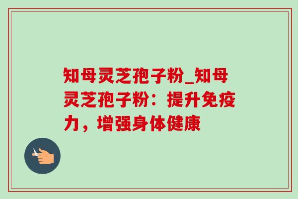 知母灵芝孢子粉_知母灵芝孢子粉：提升免疫力，增强身体健康-第1张图片-灵芝之家