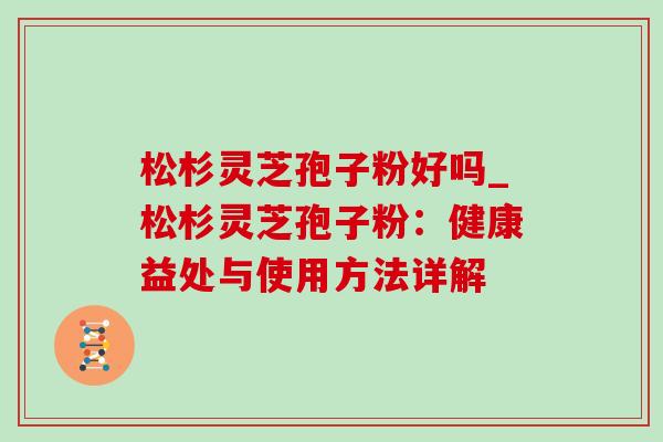 松杉灵芝孢子粉好吗_松杉灵芝孢子粉:健康益处与使用方法详解-第1张图片-灵芝之家 松杉灵芝孢子粉好吗_松杉灵芝孢子粉:健康益处与使用方法详解-第1张图片-灵芝之家