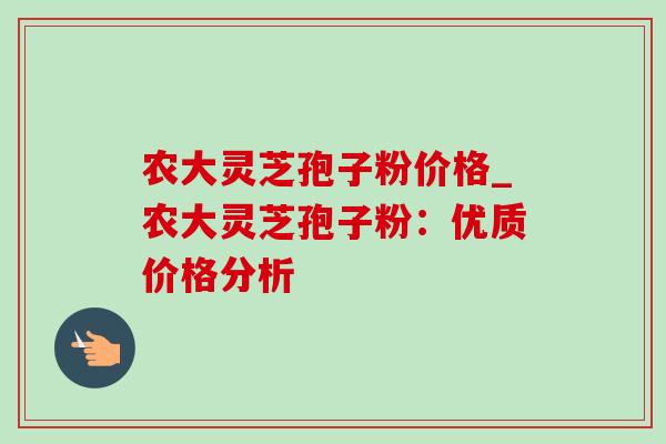 农大灵芝孢子粉价格_农大灵芝孢子粉:优质价格分析-第1张图片-灵芝之家 农大灵芝孢子粉价格_农大灵芝孢子粉:优质价格分析-第1张图片-灵芝之家