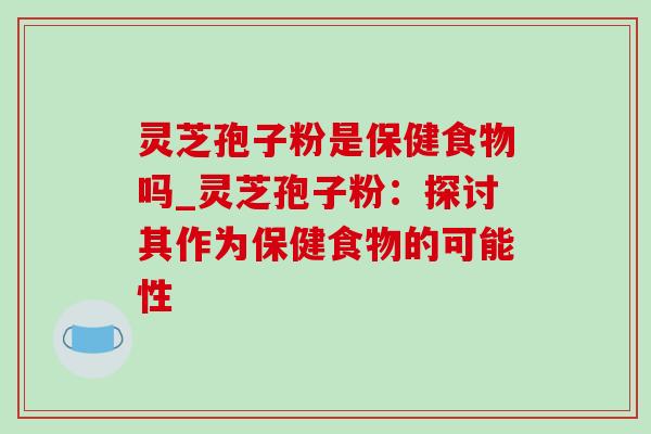 灵芝孢子粉是保健食物吗_灵芝孢子粉:探讨其作为保健食物的可能性-第1张图片-灵芝之家 灵芝孢子粉是保健食物吗_灵芝孢子粉:探讨其作为保健食物的可能性-第1张图片-灵芝之家
