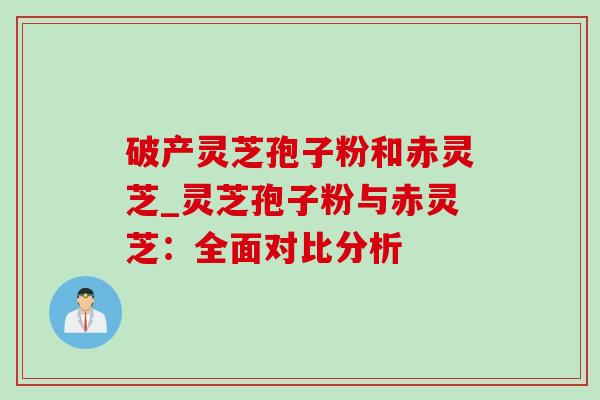 破产灵芝孢子粉和赤灵芝_灵芝孢子粉与赤灵芝:全面对比分析-第1张图片-灵芝之家 破产灵芝孢子粉和赤灵芝_灵芝孢子粉与赤灵芝:全面对比分析-第1张图片-灵芝之家