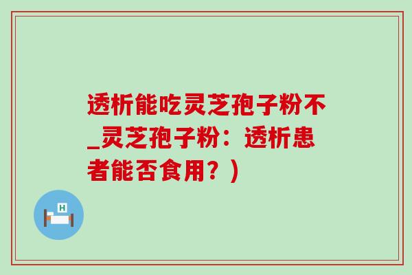 透析能吃灵芝孢子粉不_灵芝孢子粉:透析患者能否食用?)-第1张图片-灵芝之家 透析能吃灵芝孢子粉不_灵芝孢子粉:透析患者能否食用?)-第1张图片-灵芝之家