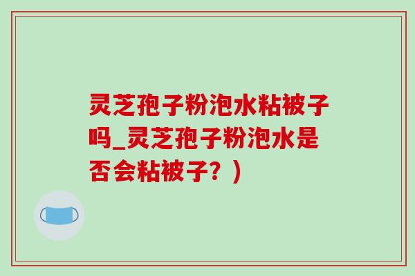 灵芝孢子粉泡水粘被子吗_灵芝孢子粉泡水是否会粘被子?)-第1张图片-灵芝之家 灵芝孢子粉泡水粘被子吗_灵芝孢子粉泡水是否会粘被子?)-第1张图片-灵芝之家