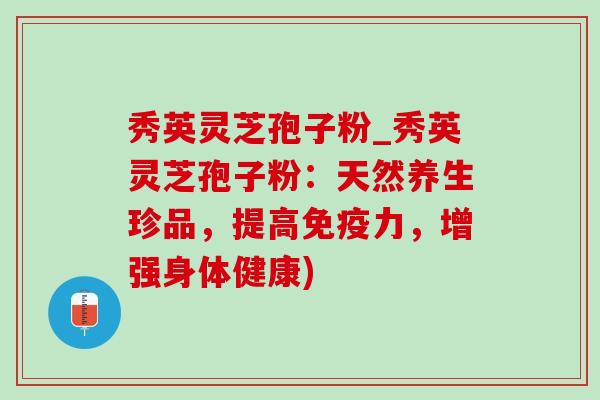 秀英灵芝孢子粉_秀英灵芝孢子粉:天然养生珍品,提高免疫力,增强身体健康)-第1张图片-灵芝之家 秀英灵芝孢子粉_秀英灵芝孢子粉:天然养生珍品,提高免疫力,增强身体健康)-第1张图片-灵芝之家