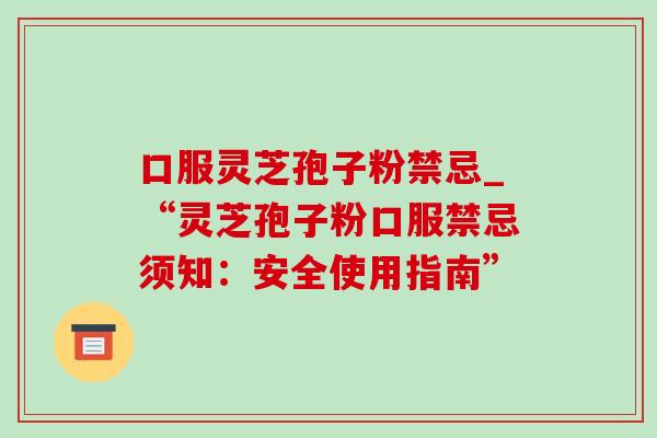 口服灵芝孢子粉禁忌_“灵芝孢子粉口服禁忌须知:安全使用指南”-第1张图片-灵芝之家 口服灵芝孢子粉禁忌_“灵芝孢子粉口服禁忌须知:安全使用指南”-第1张图片-灵芝之家