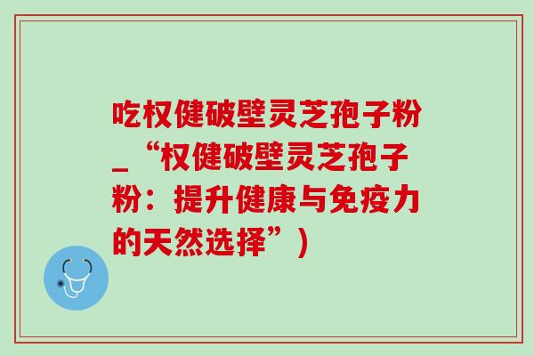 吃权健破壁灵芝孢子粉_“权健破壁灵芝孢子粉：提升健康与免疫力的天然选择”)-第1张图片-灵芝之家