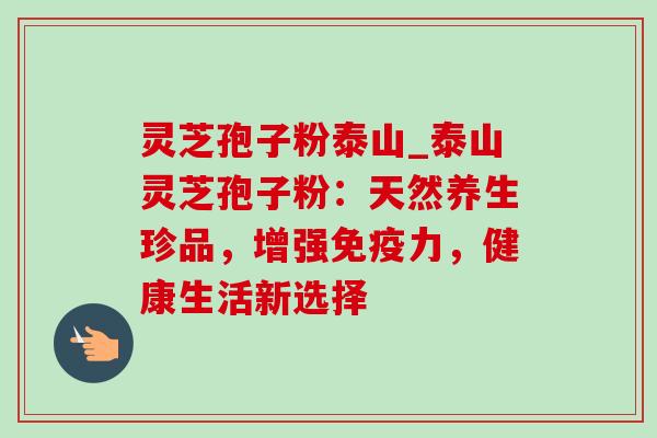 灵芝孢子粉泰山_泰山灵芝孢子粉:天然养生珍品,增强免疫力,健康生活新选择-第1张图片-灵芝之家 灵芝孢子粉泰山_泰山灵芝孢子粉:天然养生珍品,增强免疫力,健康生活新选择-第1张图片-灵芝之家