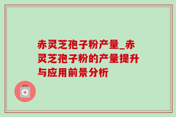 赤灵芝孢子粉产量_赤灵芝孢子粉的产量提升与应用前景分析-第1张图片-灵芝之家 赤灵芝孢子粉产量_赤灵芝孢子粉的产量提升与应用前景分析-第1张图片-灵芝之家