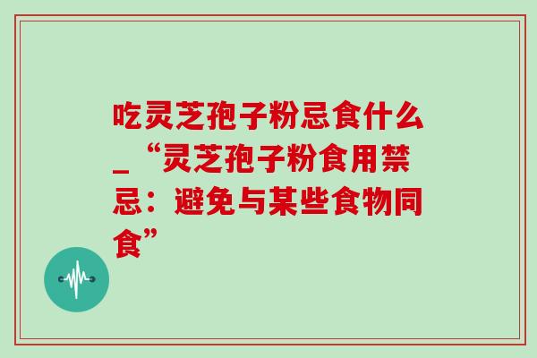 吃灵芝孢子粉忌食什么_“灵芝孢子粉食用禁忌:避免与某些食物同食”-第1张图片-灵芝之家 吃灵芝孢子粉忌食什么_“灵芝孢子粉食用禁忌:避免与某些食物同食”-第1张图片-灵芝之家