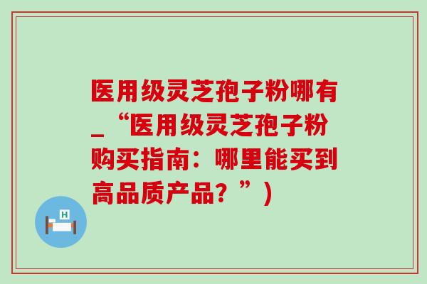 医用级灵芝孢子粉哪有_“医用级灵芝孢子粉购买指南：哪里能买到高品质产品？”)-第1张图片-灵芝之家